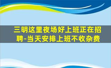三明这里夜场好上班正在招聘-当天安排上班不收杂费